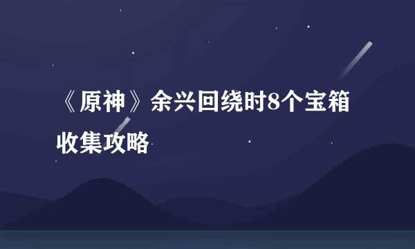 《原神》余兴回绕时8个宝箱收集攻略