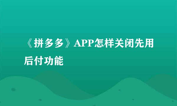 《拼多多》APP怎样关闭先用后付功能