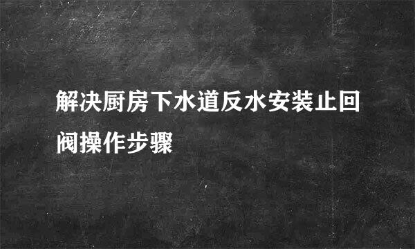 解决厨房下水道反水安装止回阀操作步骤