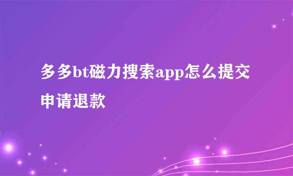 多多bt磁力搜索app怎么提交申请退款