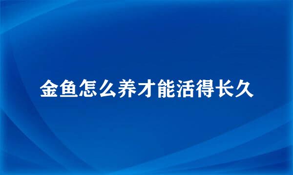 金鱼怎么养才能活得长久