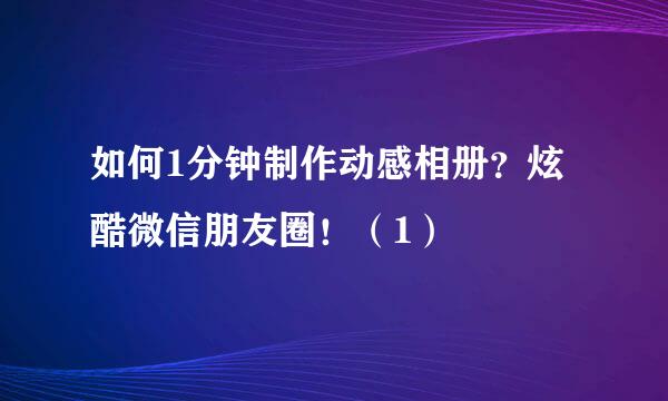如何1分钟制作动感相册？炫酷微信朋友圈！（1）