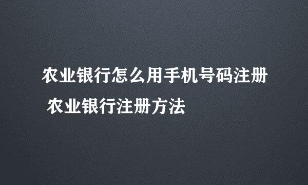 农业银行怎么用手机号码注册 农业银行注册方法