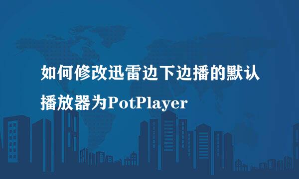 如何修改迅雷边下边播的默认播放器为PotPlayer