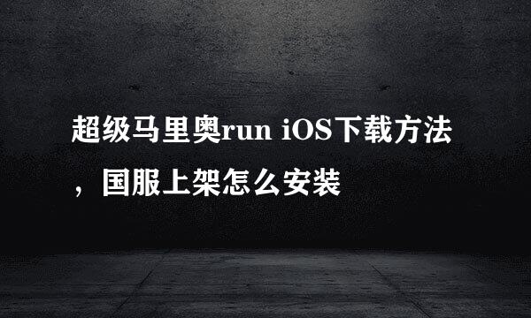 超级马里奥run iOS下载方法，国服上架怎么安装
