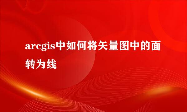 arcgis中如何将矢量图中的面转为线