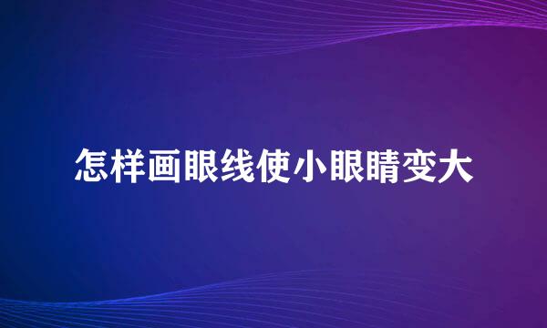 怎样画眼线使小眼睛变大