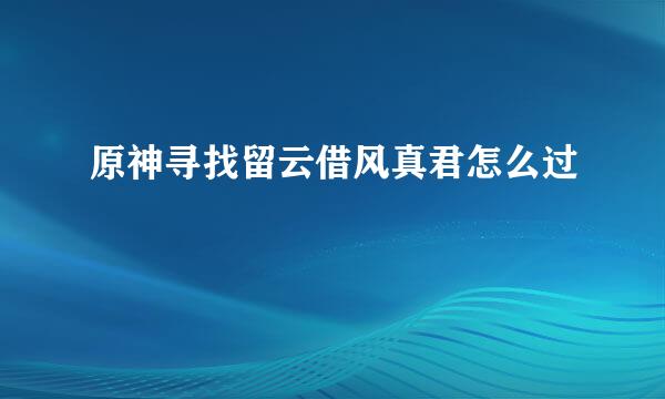 原神寻找留云借风真君怎么过