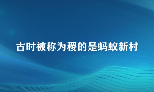 古时被称为稷的是蚂蚁新村