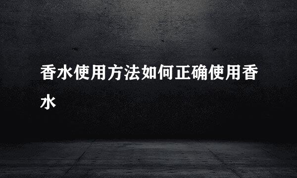 香水使用方法如何正确使用香水