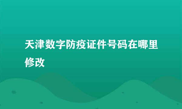 天津数字防疫证件号码在哪里修改