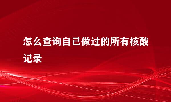 怎么查询自己做过的所有核酸记录
