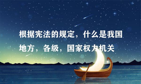 根据宪法的规定，什么是我国地方，各级，国家权力机关