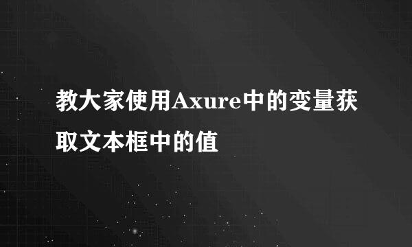 教大家使用Axure中的变量获取文本框中的值
