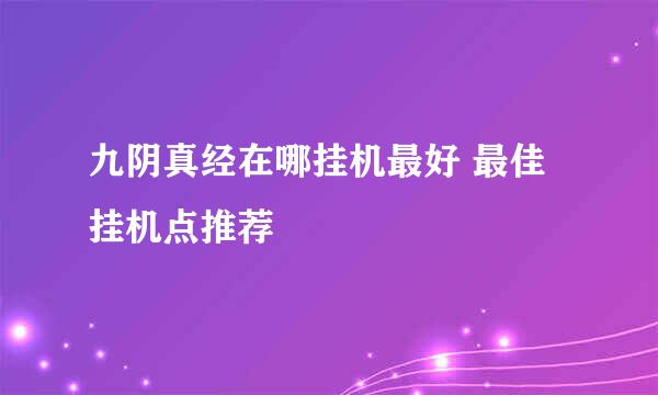 九阴真经在哪挂机最好 最佳挂机点推荐