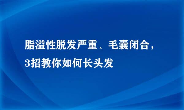 脂溢性脱发严重、毛囊闭合，3招教你如何长头发