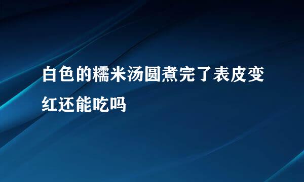 白色的糯米汤圆煮完了表皮变红还能吃吗