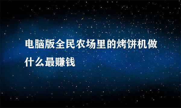 电脑版全民农场里的烤饼机做什么最赚钱