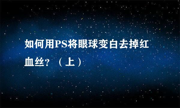 如何用PS将眼球变白去掉红血丝？（上）