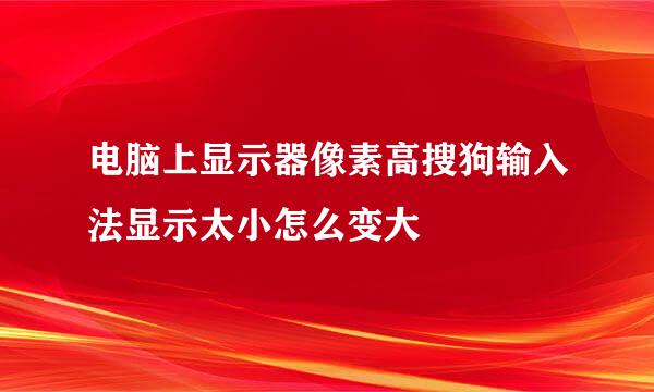 电脑上显示器像素高搜狗输入法显示太小怎么变大