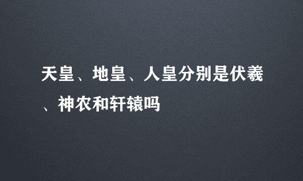 天皇、地皇、人皇分别是伏羲、神农和轩辕吗
