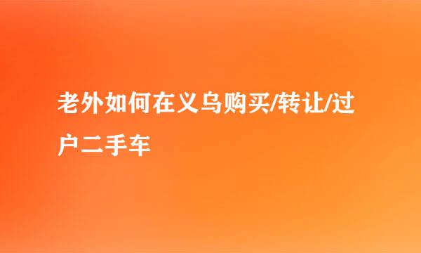 老外如何在义乌购买/转让/过户二手车