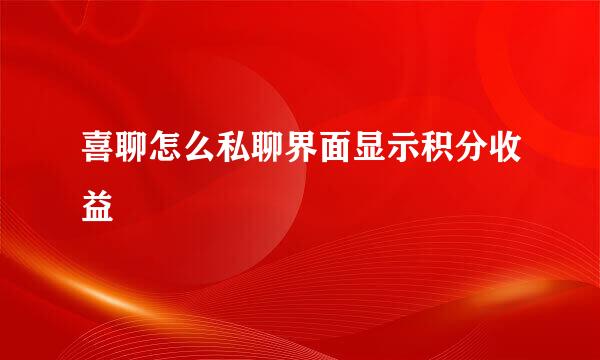 喜聊怎么私聊界面显示积分收益