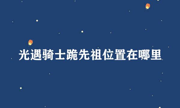 光遇骑士跪先祖位置在哪里