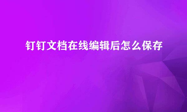 钉钉文档在线编辑后怎么保存