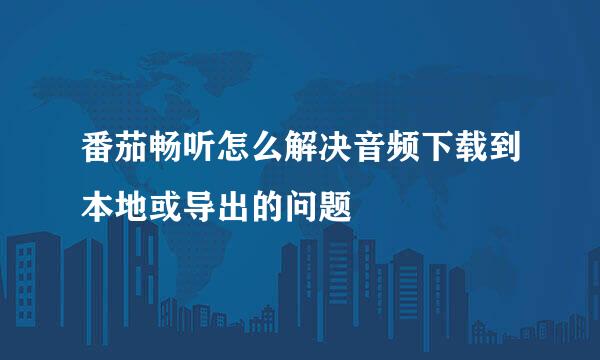 番茄畅听怎么解决音频下载到本地或导出的问题