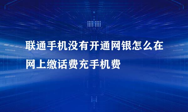 联通手机没有开通网银怎么在网上缴话费充手机费