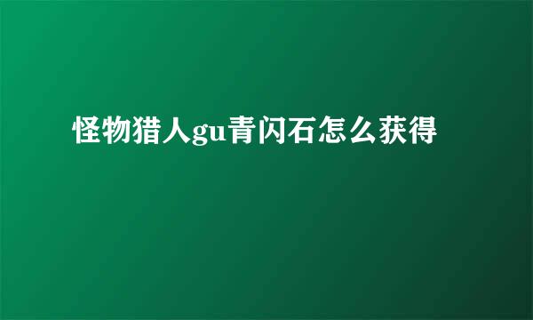 怪物猎人gu青闪石怎么获得