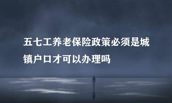 五七工养老保险政策必须是城镇户口才可以办理吗