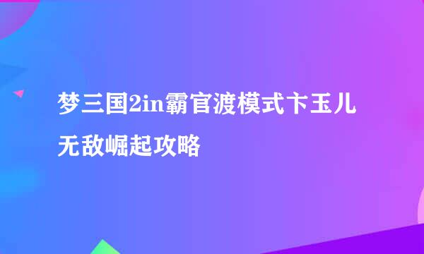梦三国2in霸官渡模式卞玉儿无敌崛起攻略