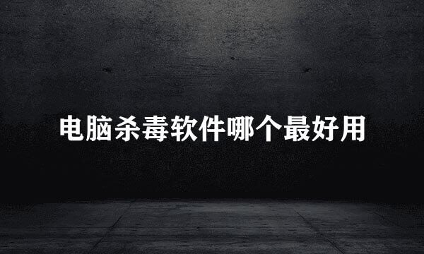 电脑杀毒软件哪个最好用