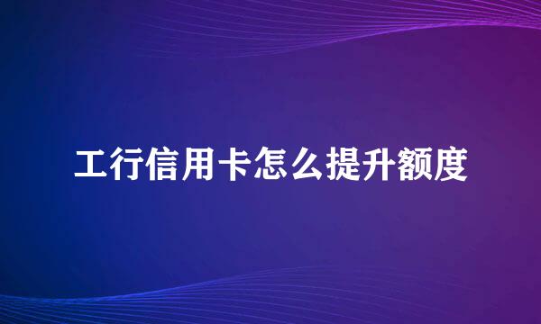 工行信用卡怎么提升额度
