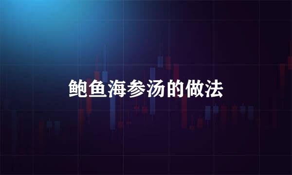 鲍鱼海参汤的做法