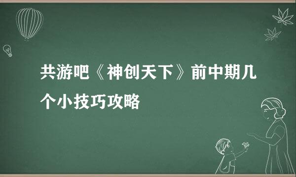 共游吧《神创天下》前中期几个小技巧攻略