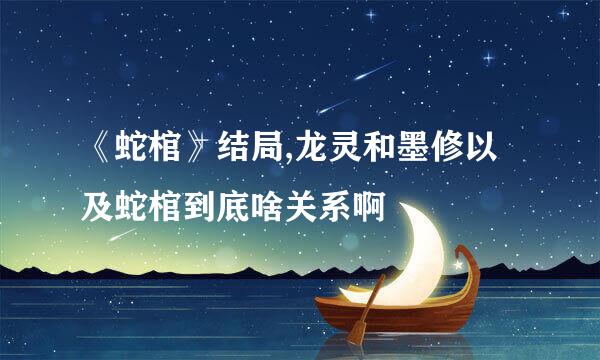 《蛇棺》结局,龙灵和墨修以及蛇棺到底啥关系啊