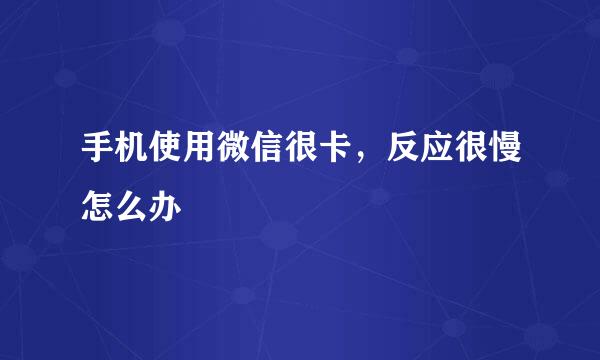手机使用微信很卡，反应很慢怎么办