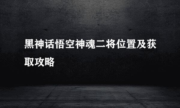 黑神话悟空神魂二将位置及获取攻略