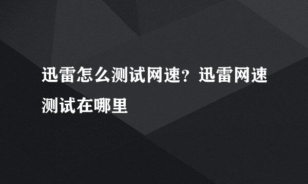 迅雷怎么测试网速？迅雷网速测试在哪里
