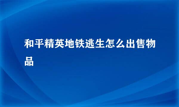和平精英地铁逃生怎么出售物品