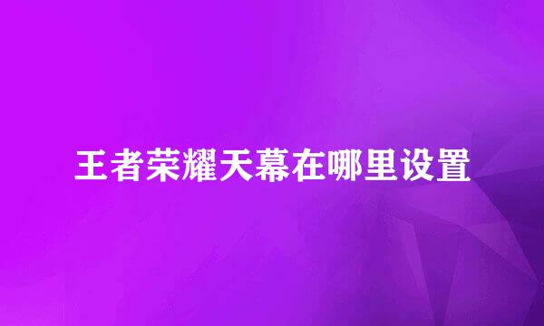 王者荣耀天幕在哪里设置