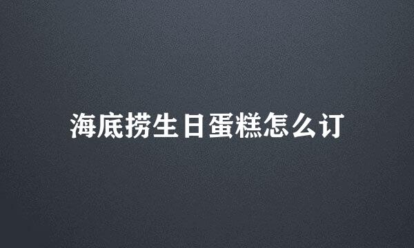 海底捞生日蛋糕怎么订