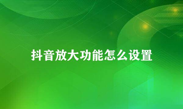 抖音放大功能怎么设置