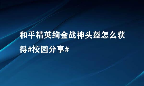 和平精英绚金战神头盔怎么获得#校园分享#