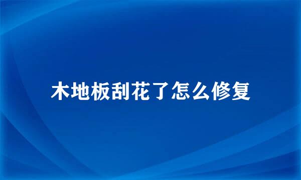 木地板刮花了怎么修复