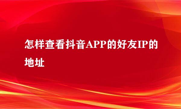 怎样查看抖音APP的好友IP的地址