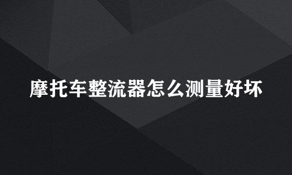 摩托车整流器怎么测量好坏